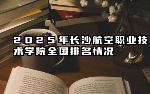 2025年长沙航空职业技术学院全国排名情况及录取分数线