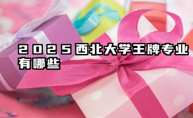 2025西北大学王牌专业有哪些 最好的专业详解