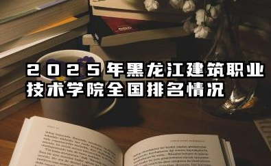 2025年黑龙江建筑职业技术学院全国排名情况及录取分数线