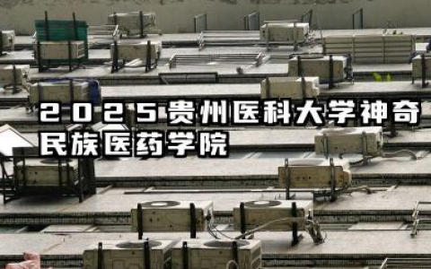 2025贵州医科大学神奇民族医药学院全国排名多少位 国内排名如何
