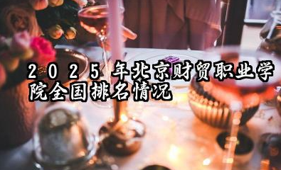 2025年北京财贸职业学院全国排名情况及录取分数线