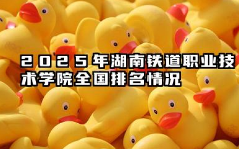 2025年湖南铁道职业技术学院全国排名情况及录取分数线