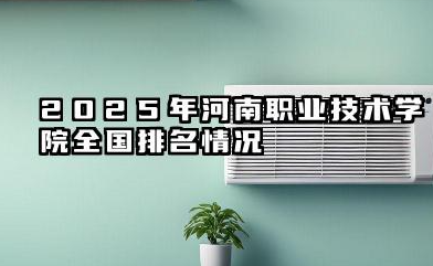 2025年河南职业技术学院全国排名情况及录取分数线