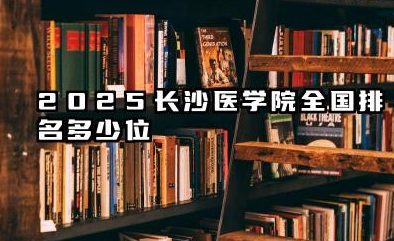 2025长沙医学院全国排名多少位 国内多少名
