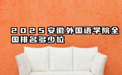 2025安徽外国语学院全国排名多少位 国内排名如何