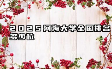 2025河海大学全国排名多少位 2025年国内排名预测及报考指南