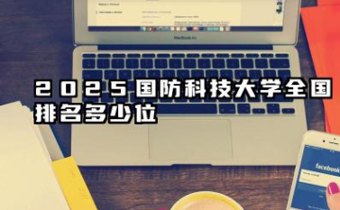 2025国防科技大学全国排名多少位 国内排名如何