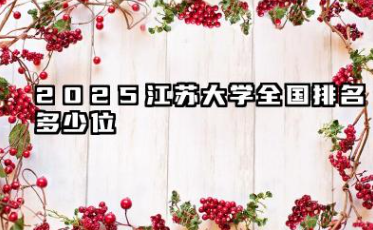 2025江苏大学全国排名多少位 江苏大学近年排名概览