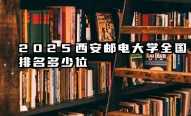 2025西安邮电大学全国排名多少位 西安邮电大学未来发展趋势展望