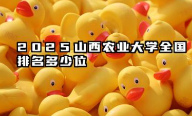 2025山西农业大学全国排名多少位 山西农业大学2025年全国排名预测