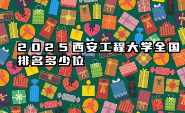2025西安工程大学全国排名多少位 西安工程大学未来排名预测与发展潜力分析