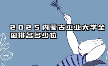 2025内蒙古工业大学全国排名多少位 内蒙古工业大学发展潜力分析