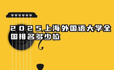 2025上海外国语大学全国排名多少位 上外排名基准与优势领域