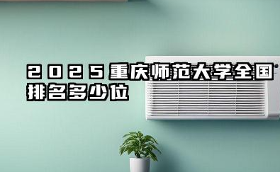 2025重庆师范大学全国排名多少位 2023-2024年排名概况与优势分析