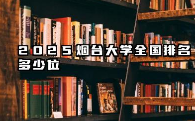 2025烟台大学全国排名多少位 烟台大学2025年全国排名预测