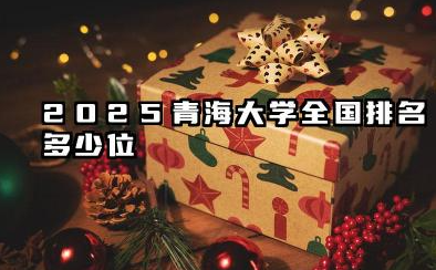 2025青海大学全国排名多少位 青海大学2025年全国排名预测