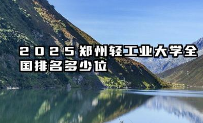 2025郑州轻工业大学全国排名多少位 影响2025年排名的因素
