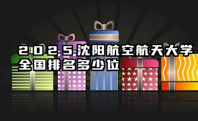 2025沈阳航空航天大学全国排名多少位 综合排名基准与优势解析