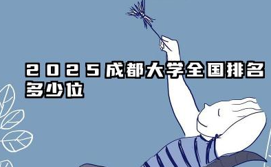 2025成都大学全国排名多少位 成都大学2025年发展潜力分析