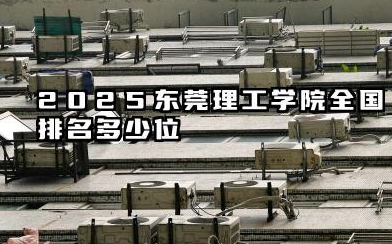 2025东莞理工学院全国排名多少位 东莞理工学院2025年全国排名预测
