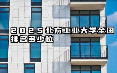 2025北方工业大学全国排名多少位 国内多少名