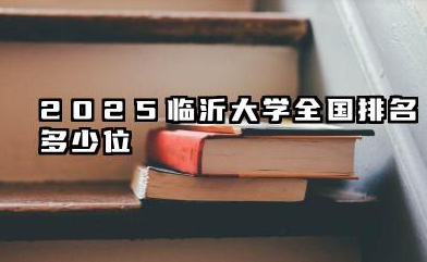 2025临沂大学全国排名多少位 临沂大学的学术坐标
