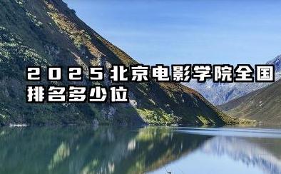 2025北京电影学院全国排名多少位 北京电影学院综合排名与学科实力