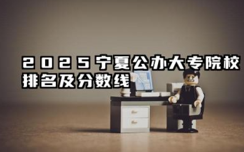 2025宁夏公办大专院校排名及分数线 宁夏回族自治区公办高职（专科）院校概况与报考指南