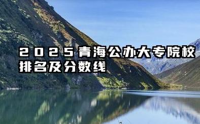 2025青海公办大专院校排名及分数线 青海省公办高职(专科)院校发展概况与报考指南