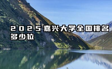 2025嘉兴大学全国排名多少位 嘉兴大学发展现状、排名预估与报考分析