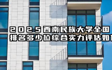 2025西南民族大学全国排名多少位 综合实力评估如何