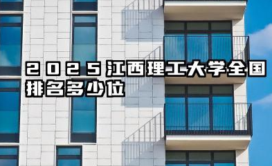 2025江西理工大学全国排名多少位 江西理工大学在主流排名榜单中的表现