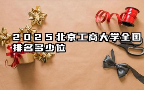 2025北京工商大学全国排名多少位 北京工商大学2025年排名预测