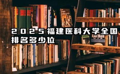2025福建医科大学全国排名多少位 福建医科大学的现状分析