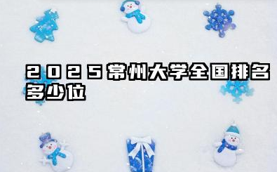2025常州大学全国排名多少位 常州大学国内外大学排名概况