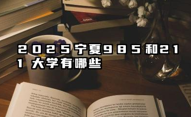 2025宁夏985和211大学有哪些 宁夏高等院校概况