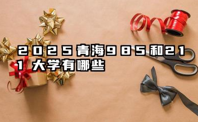 2025青海985和211大学有哪些 青海省高等院校概况
