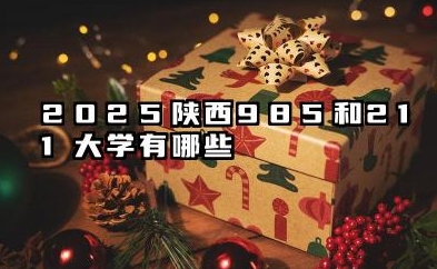 2025陕西985和211大学有哪些 陕西省985/211高校概览
