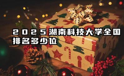 2025湖南科技大学全国排名多少位 湖南科技大学发展前景展望