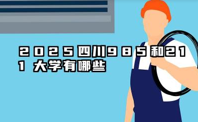 2025四川985和211大学有哪些 四川省“985”与“211”院校巡礼