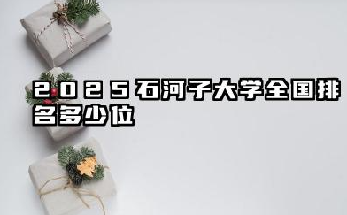 2025石河子大学全国排名多少位 石河子大学排名概览