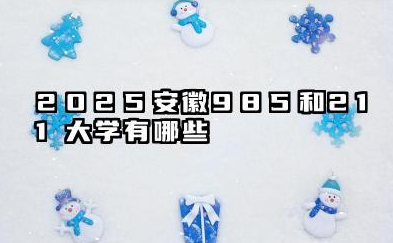 2025安徽985和211大学有哪些 安徽省985/211高校概览