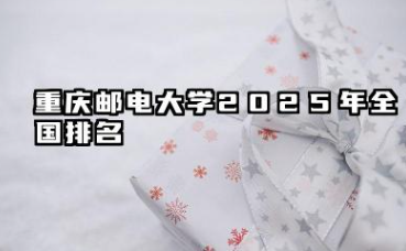 2025重庆邮电大学全国排名多少位 重庆邮电大学2025年全国排名