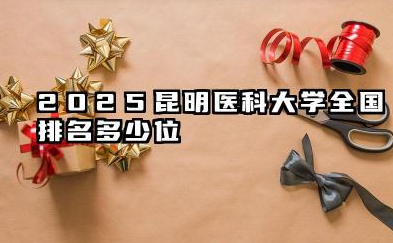 2025昆明医科大学全国排名多少位 昆明医科大学发展前景探析