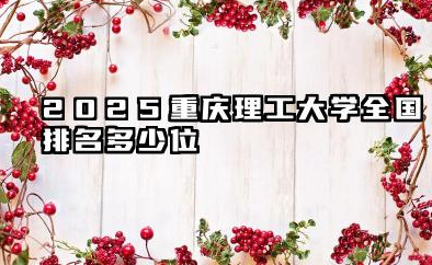2025重庆理工大学全国排名多少位 重庆理工大学2025年发展前景专业分析