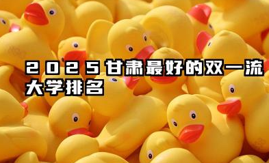 2025甘肃最好的双一流大学排名 甘肃省“双一流”高校发展展望