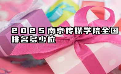 2025南京传媒学院全国排名多少位 国内多少名