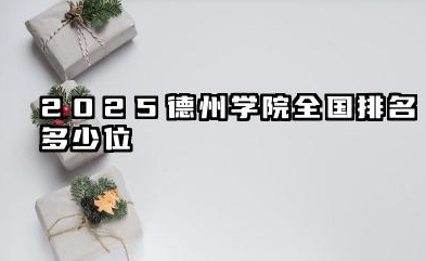 2025德州学院全国排名多少位 区域发展背景下的德州学院综合实力解析