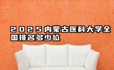 2025内蒙古医科大学全国排名多少位 院校综合实力评估