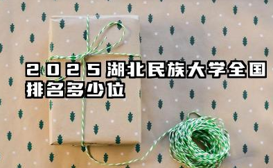 2025湖北民族大学全国排名多少位 国内多少名